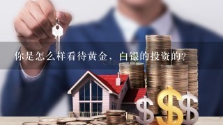 你是怎么样看待黄金，白银的投资的？