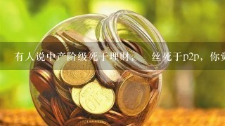 有人说中产阶级死于理财，屌丝死于p2p，你觉得呢？