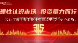 交行信用卡要求补件理由是单位印章不清晰，两次申请都是此说法，它是什么意思啊！郁闷！请给位大侠指导！