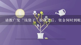 请教广发“钱袋子”取现之后，资金何时到账。