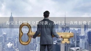 淘宝上信用卡分期付款，为什么1次性扣费了？