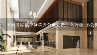 民间房屋抵押贷款去公证处做什么公证 不会把我房子卖了吧