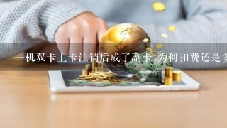 1机双卡主卡注销后成了副卡,为何扣费还是多?