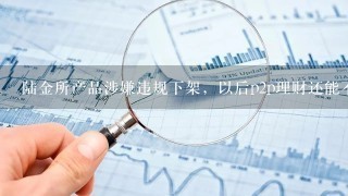 陆金所产品涉嫌违规下架，以后p2p理财还能不能买了