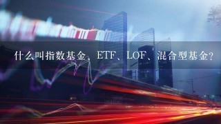 什么叫指数基金、ETF、LOF、混合型基金？