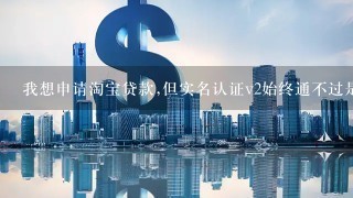 我想申请淘宝贷款,但实名认证v2始终通不过是为什么