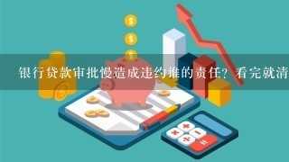 银行贷款审批慢造成违约谁的责任？看完就清楚了