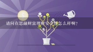 请问在思融财富理财安全性怎么样啊？