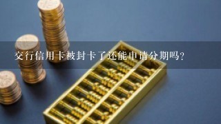 交行信用卡被封卡了还能申请分期吗?