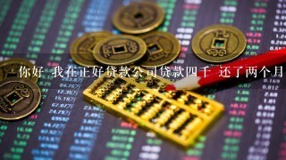 你好 我在正好贷款公司贷款4千 还了两个月 现在有