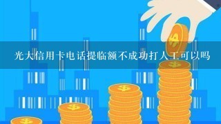 光大信用卡电话提临额不成功打人工可以吗