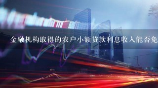 金融机构取得的农户小额贷款利息收入能否免征税