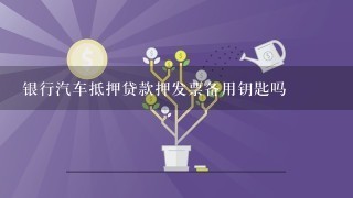 银行汽车抵押贷款押发票备用钥匙吗