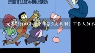 光大银行的阳光令牌怎么办理啊？工作人员不给办理告