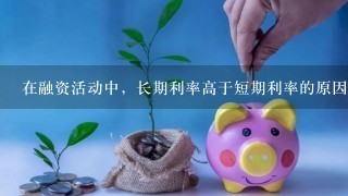 在融资活动中，长期利率高于短期利率的原因主要有（ ）。