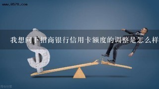 我想问下招商银行信用卡额度的调整是怎么样的？