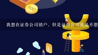 我想在证券公司销户，但是证券公司就是不想给我销，