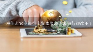 为什么农业银行卡突然限额了去银行却改不了？