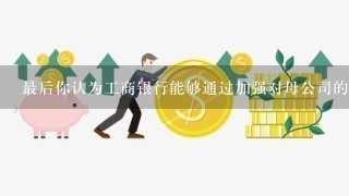 最后你认为工商银行能够通过加强对母公司的控制权获得更大的竞争优势吗？